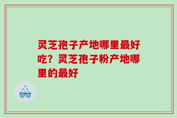 灵芝孢子产地哪里最好吃？灵芝孢子粉产地哪里的最好