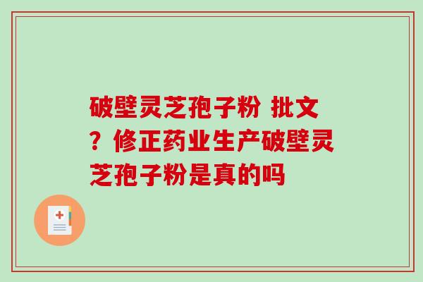 破壁灵芝孢子粉 批文？修正药业生产破壁灵芝孢子粉是真的吗