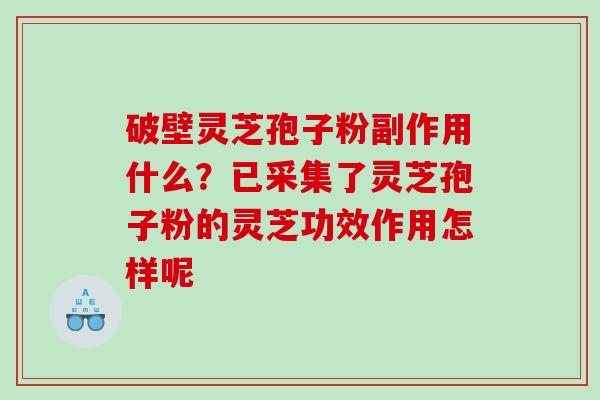 破壁灵芝孢子粉副作用什么？已采集了灵芝孢子粉的灵芝功效作用怎样呢