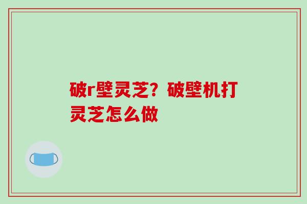 破r壁灵芝？破壁机打灵芝怎么做