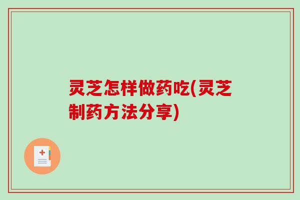 灵芝怎样做药吃(灵芝制药方法分享)