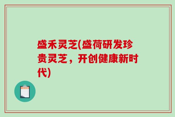 盛禾灵芝(盛荷研发珍贵灵芝，开创健康新时代)