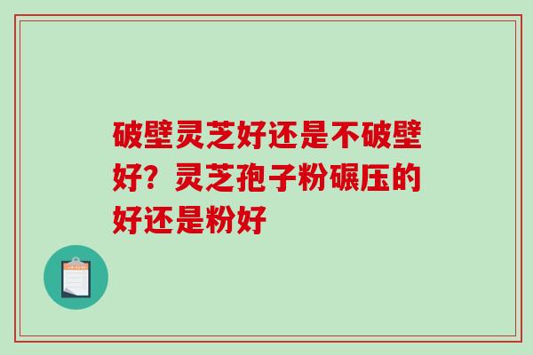 破壁灵芝好还是不破壁好？灵芝孢子粉碾压的好还是粉好