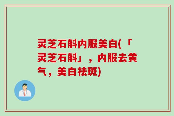 灵芝石斛内服美白(「灵芝石斛」，内服去黄气，美白祛斑)