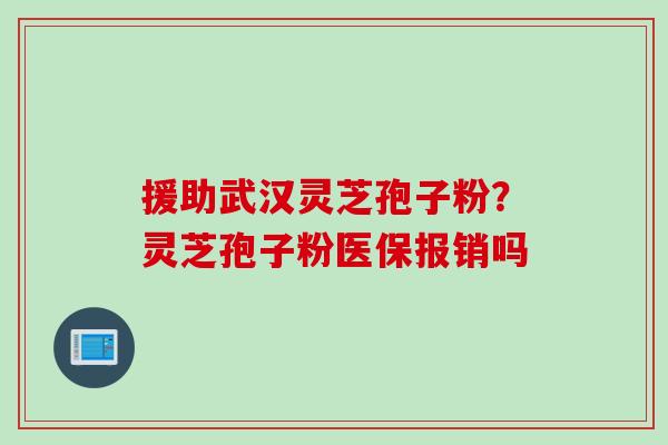 援助武汉灵芝孢子粉？灵芝孢子粉医保报销吗