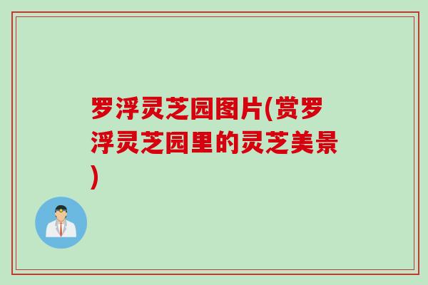 罗浮灵芝园图片(赏罗浮灵芝园里的灵芝美景)