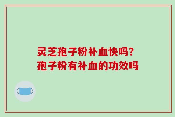灵芝孢子粉补血快吗？孢子粉有补血的功效吗