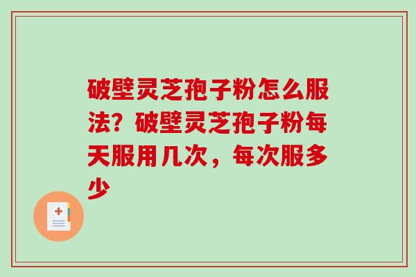 破壁灵芝孢子粉怎么服法？破壁灵芝孢子粉每天服用几次，每次服多少