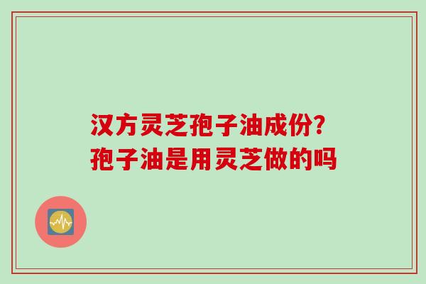 汉方灵芝孢子油成份？孢子油是用灵芝做的吗