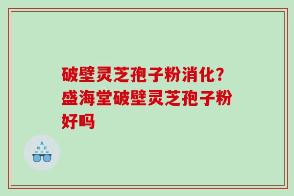 破壁灵芝孢子粉消化？盛海堂破壁灵芝孢子粉好吗