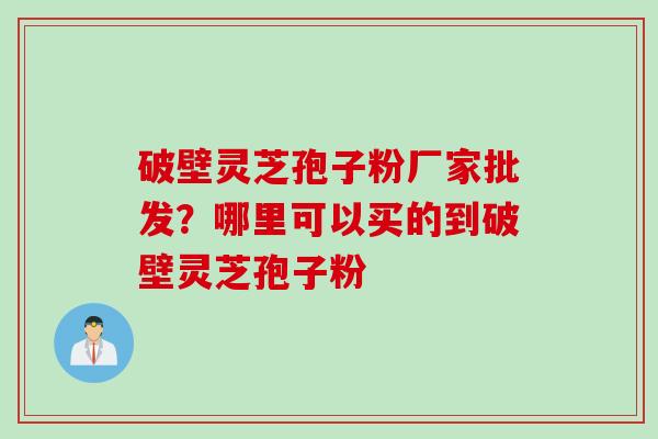 破壁灵芝孢子粉厂家批发？哪里可以买的到破壁灵芝孢子粉