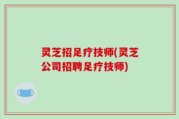 灵芝招足疗技师(灵芝公司招聘足疗技师)