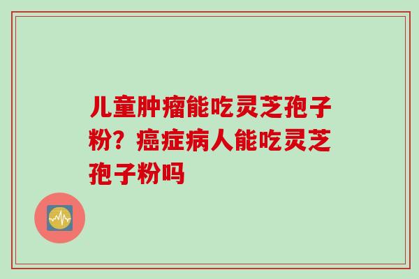 儿童肿瘤能吃灵芝孢子粉？癌症病人能吃灵芝孢子粉吗