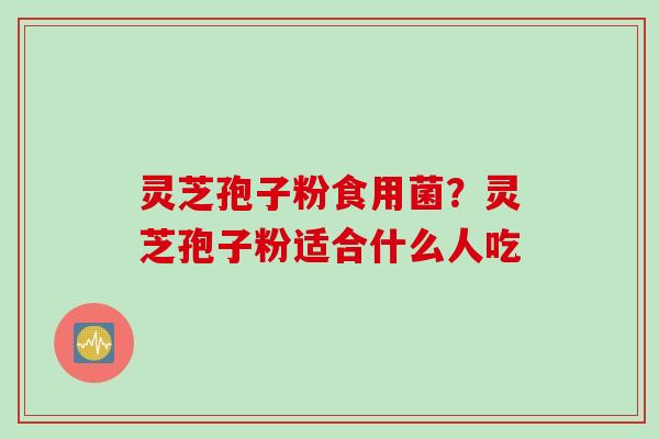 灵芝孢子粉食用菌？灵芝孢子粉适合什么人吃