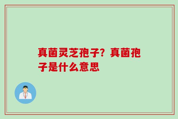 真菌灵芝孢子？真菌孢子是什么意思
