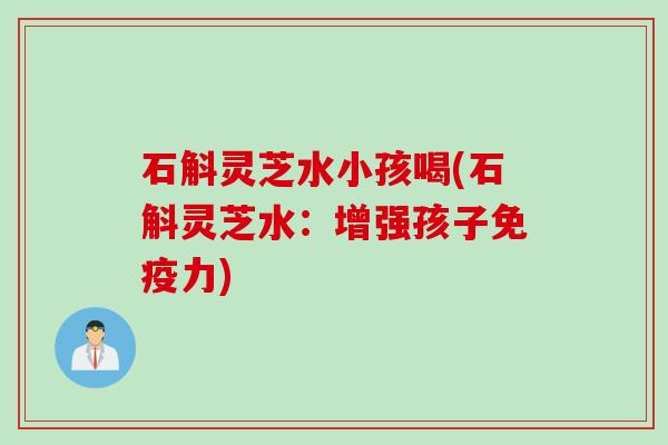 石斛灵芝水小孩喝(石斛灵芝水：增强孩子免疫力)