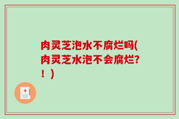 肉灵芝泡水不腐烂吗(肉灵芝水泡不会腐烂？！)