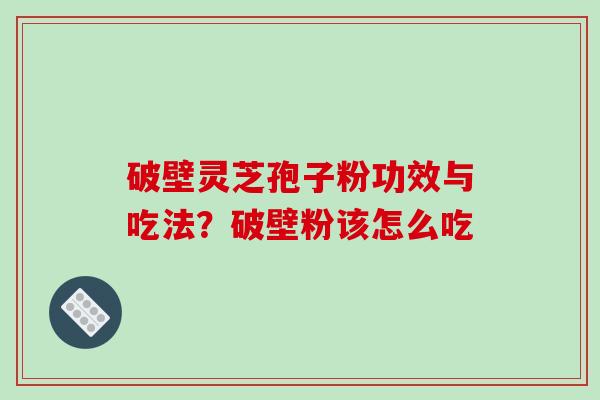 破壁灵芝孢子粉功效与吃法？破壁粉该怎么吃