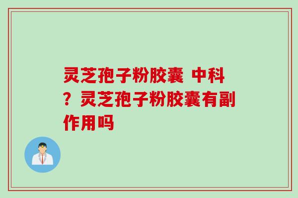 灵芝孢子粉胶囊 中科？灵芝孢子粉胶囊有副作用吗