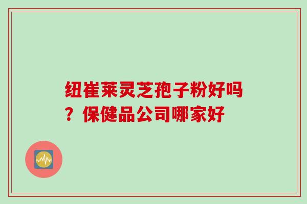 纽崔莱灵芝孢子粉好吗？保健品公司哪家好