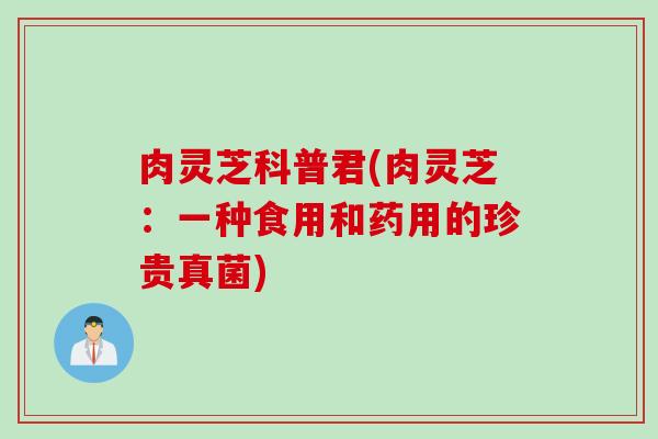 肉灵芝科普君(肉灵芝：一种食用和药用的珍贵真菌)