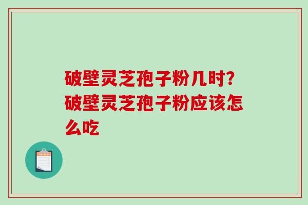 破壁灵芝孢子粉几时？破壁灵芝孢子粉应该怎么吃