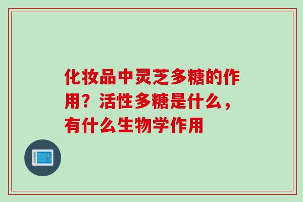 化妆品中灵芝多糖的作用？活性多糖是什么，有什么生物学作用