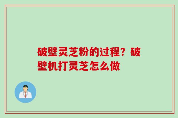 破壁灵芝粉的过程？破壁机打灵芝怎么做