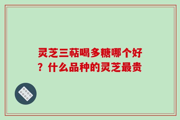 灵芝三萜喝多糖哪个好？什么品种的灵芝最贵
