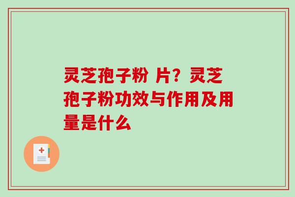 灵芝孢子粉 片？灵芝孢子粉功效与作用及用量是什么