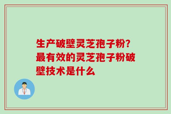 生产破壁灵芝孢子粉？有效的灵芝孢子粉破壁技术是什么