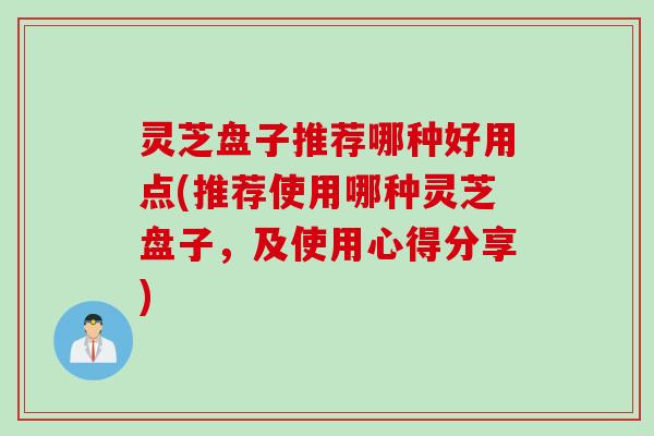 灵芝盘子推荐哪种好用点(推荐使用哪种灵芝盘子，及使用心得分享)
