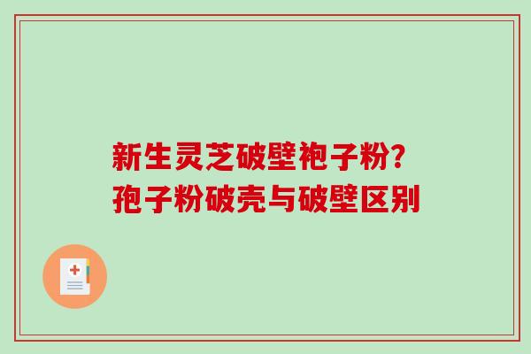 新生灵芝破壁袍子粉？孢子粉破壳与破壁区别