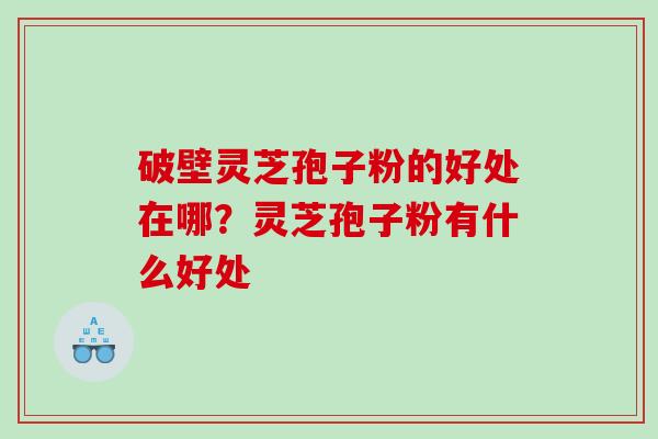 破壁灵芝孢子粉的好处在哪？灵芝孢子粉有什么好处