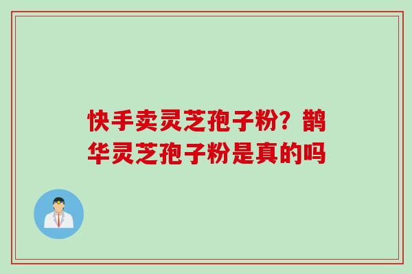 快手卖灵芝孢子粉？鹊华灵芝孢子粉是真的吗