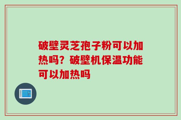 破壁灵芝孢子粉可以加热吗？破壁机保温功能可以加热吗