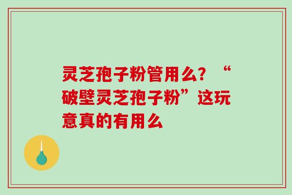 灵芝孢子粉管用么？“破壁灵芝孢子粉”这玩意真的有用么