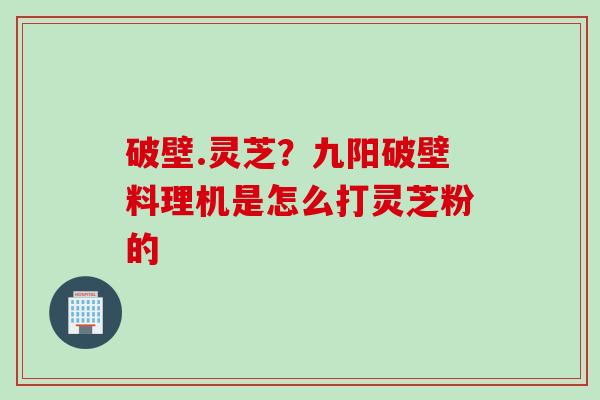 破壁.灵芝？九阳破壁料理机是怎么打灵芝粉的