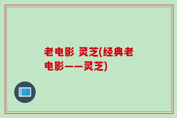 老电影 灵芝(经典老电影——灵芝)