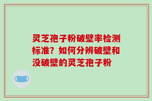 灵芝孢子粉破壁率检测标准？如何分辨破壁和没破壁的灵芝孢子粉