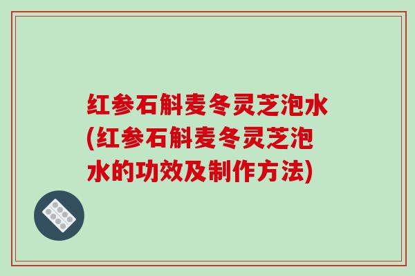 红参石斛麦冬灵芝泡水(红参石斛麦冬灵芝泡水的功效及制作方法)