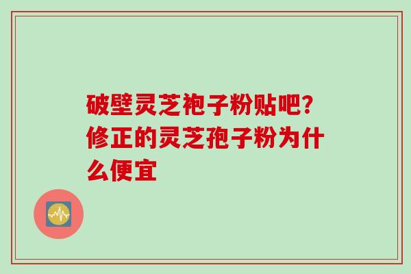 破壁灵芝袍子粉贴吧？修正的灵芝孢子粉为什么便宜