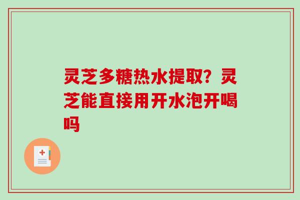 灵芝多糖热水提取？灵芝能直接用开水泡开喝吗
