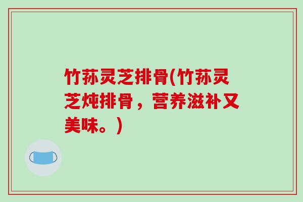 竹荪灵芝排骨(竹荪灵芝炖排骨，营养滋补又美味。)