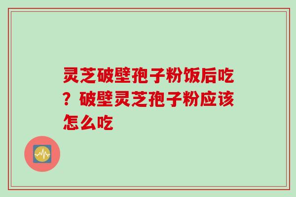 灵芝破壁孢子粉饭后吃？破壁灵芝孢子粉应该怎么吃