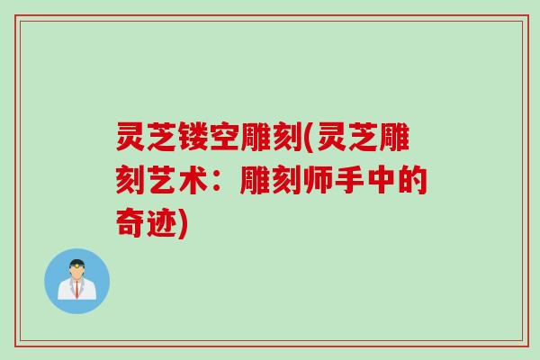 灵芝镂空雕刻(灵芝雕刻艺术：雕刻师手中的奇迹)