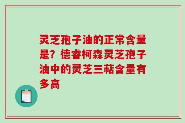灵芝孢子油的正常含量是？德睿柯森灵芝孢子油中的灵芝三萜含量有多高