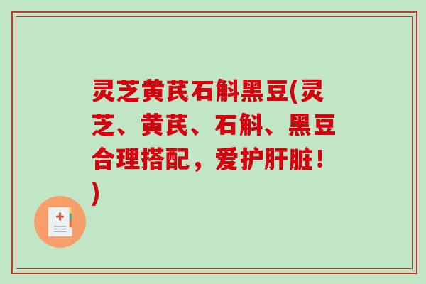 灵芝黄芪石斛黑豆(灵芝、黄芪、石斛、黑豆合理搭配，爱护肝脏！)