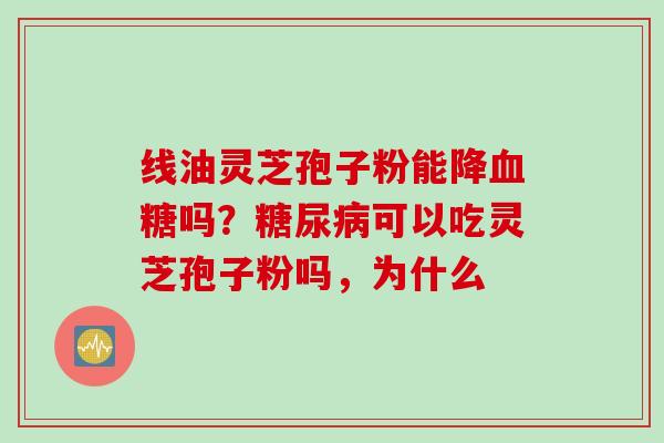 线油灵芝孢子粉能降血糖吗？糖尿病可以吃灵芝孢子粉吗，为什么