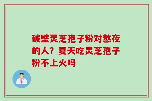破壁灵芝孢子粉对熬夜的人？夏天吃灵芝孢子粉不上火吗